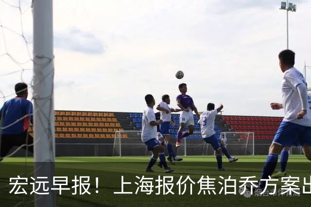 宏远早报！上海报价焦泊乔方案出炉，朱芳雨赴新疆谈判，徐杰自费特训
